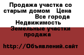 Продажа участка со старым домом › Цена ­ 2 000 000 - Все города Недвижимость » Земельные участки продажа   